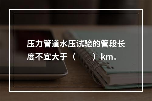 压力管道水压试验的管段长度不宜大于（　　）km。