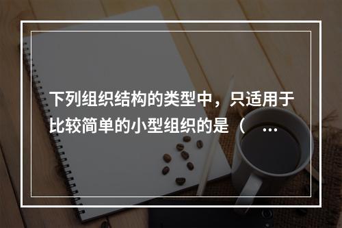 下列组织结构的类型中，只适用于比较简单的小型组织的是（　）。