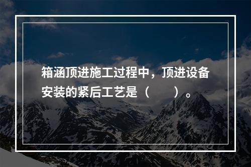 箱涵顶进施工过程中，顶进设备安装的紧后工艺是（　　）。