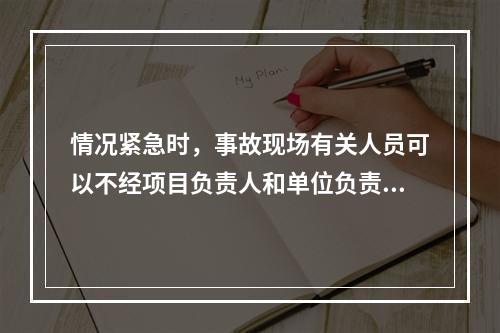 情况紧急时，事故现场有关人员可以不经项目负责人和单位负责人同