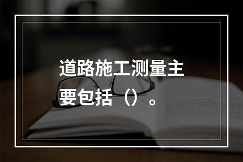 道路施工测量主要包括（）。