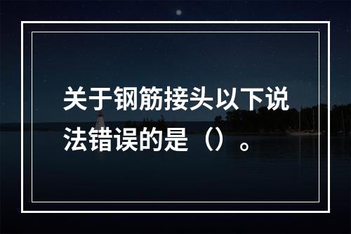 关于钢筋接头以下说法错误的是（）。