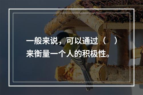 一般来说，可以通过（　）来衡量一个人的积极性。