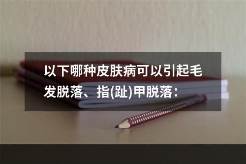 以下哪种皮肤病可以引起毛发脱落、指(趾)甲脱落：