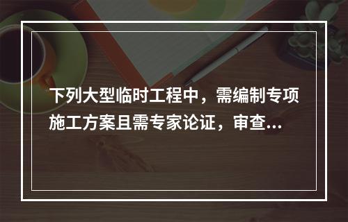 下列大型临时工程中，需编制专项施工方案且需专家论证，审查的是