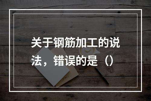 关于钢筋加工的说法，错误的是（）