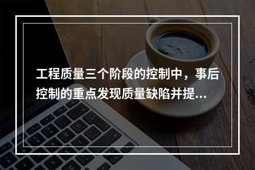 工程质量三个阶段的控制中，事后控制的重点发现质量缺陷并提出整