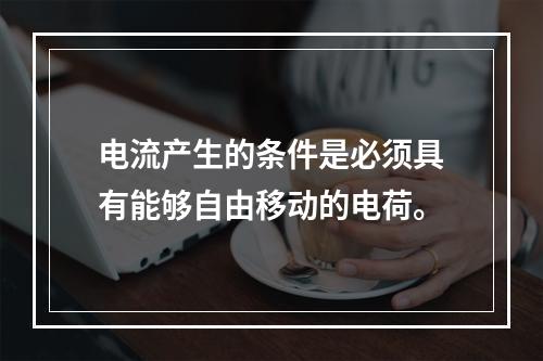 电流产生的条件是必须具有能够自由移动的电荷。