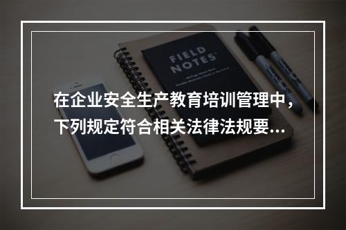 在企业安全生产教育培训管理中，下列规定符合相关法律法规要求的