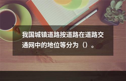 我国城镇道路按道路在道路交通网中的地位等分为（）。