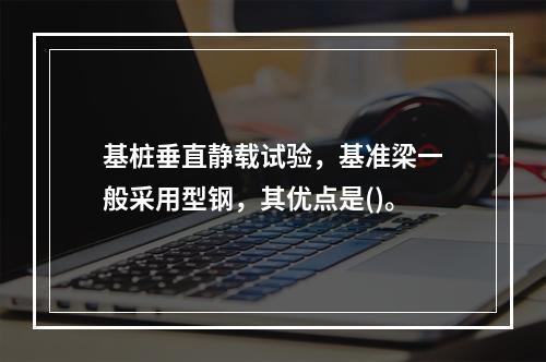 基桩垂直静载试验，基准梁一般采用型钢，其优点是()。