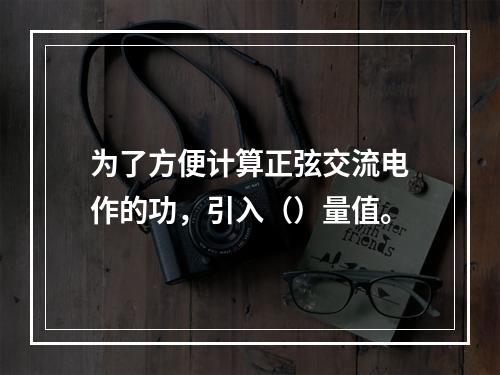 为了方便计算正弦交流电作的功，引入（）量值。