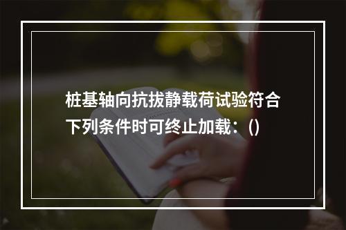 桩基轴向抗拔静载荷试验符合下列条件时可终止加载：()