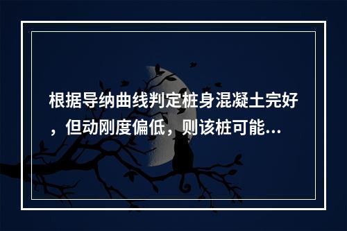 根据导纳曲线判定桩身混凝土完好，但动刚度偏低，则该桩可能存在