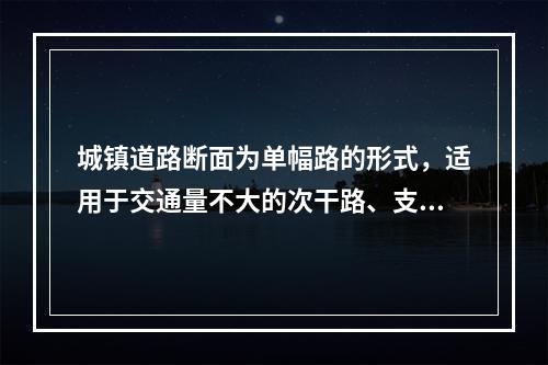 城镇道路断面为单幅路的形式，适用于交通量不大的次干路、支路。