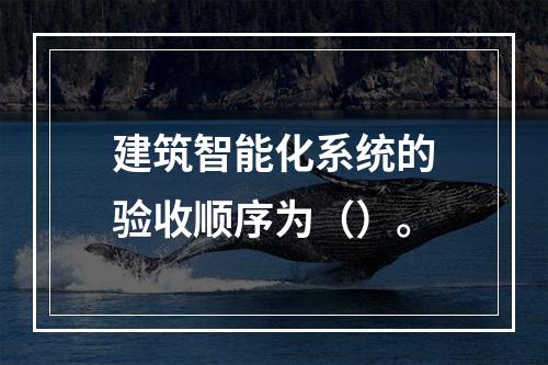 建筑智能化系统的验收顺序为（）。