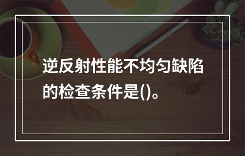 逆反射性能不均匀缺陷的检查条件是()。