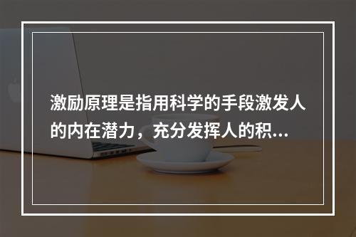 激励原理是指用科学的手段激发人的内在潜力，充分发挥人的积极性