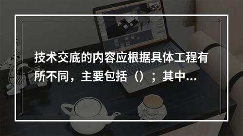 技术交底的内容应根据具体工程有所不同，主要包括（）；其中质量