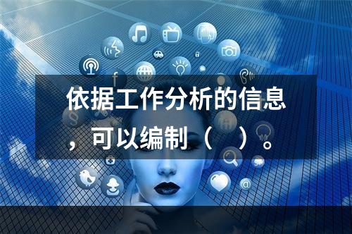 依据工作分析的信息，可以编制（　）。