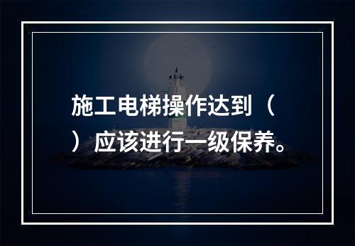 施工电梯操作达到（ ）应该进行一级保养。