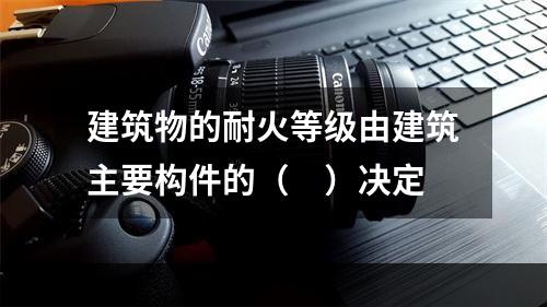 建筑物的耐火等级由建筑主要构件的（ ）决定