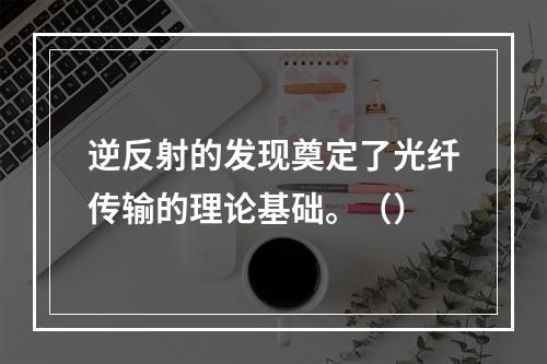 逆反射的发现奠定了光纤传输的理论基础。（）