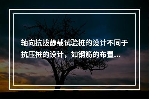 轴向抗拔静载试验桩的设计不同于抗压桩的设计，如钢筋的布置.