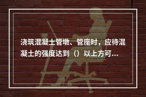 浇筑混凝土管墩、管座时，应待混凝土的强度达到（）以上方可回土