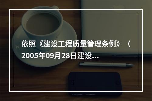 依照《建设工程质量管理条例》（2005年09月28日建设部令