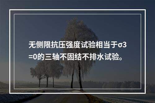 无侧限抗压强度试验相当于σ3=0的三轴不固结不排水试验。