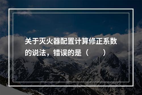 关于灭火器配置计算修正系数的说法，错误的是（  ）