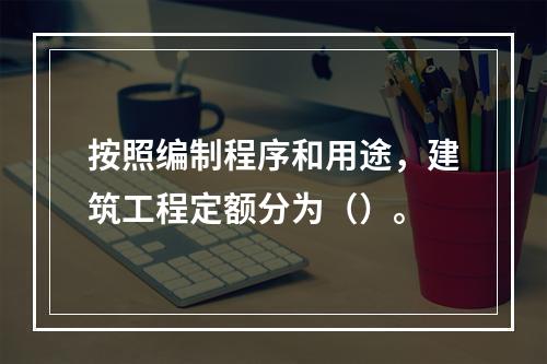 按照编制程序和用途，建筑工程定额分为（）。