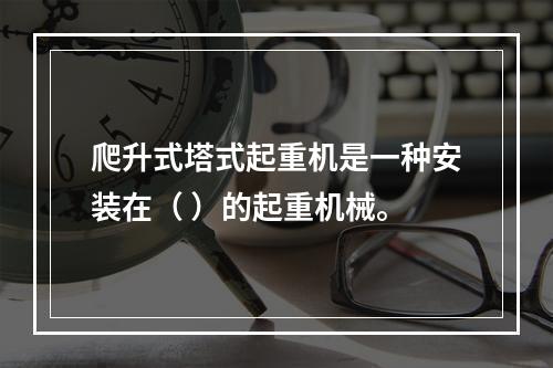 爬升式塔式起重机是一种安装在（ ）的起重机械。