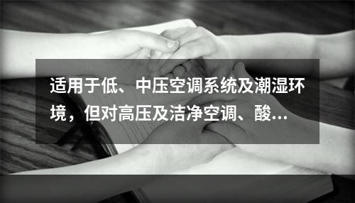 适用于低、中压空调系统及潮湿环境，但对高压及洁净空调、酸碱性