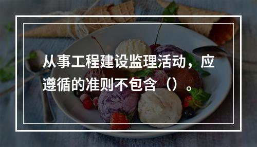 从事工程建设监理活动，应遵循的准则不包含（）。