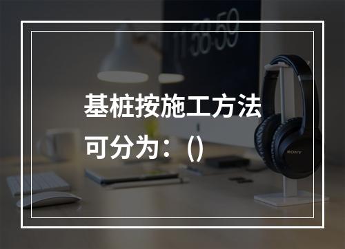 基桩按施工方法可分为：()