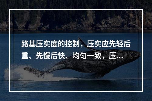 路基压实度的控制，压实应先轻后重、先慢后快、均匀一致，压路机