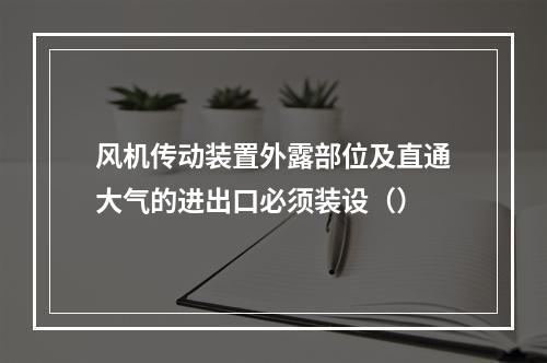 风机传动装置外露部位及直通大气的进出口必须装设（）