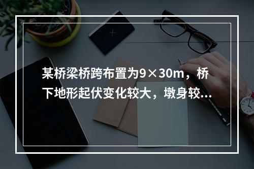 某桥梁桥跨布置为9×30m，桥下地形起伏变化较大，墩身较高，