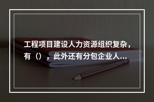 工程项目建设人力资源组织复杂，有（），此外还有分包企业人员和