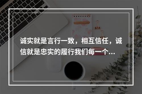 诚实就是言行一致，相互信任，诚信就是忠实的履行我们每一个人应