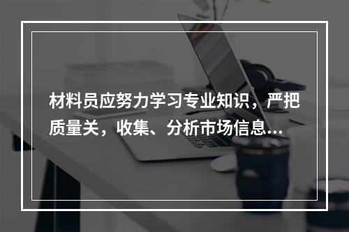 材料员应努力学习专业知识，严把质量关，收集、分析市场信息，加