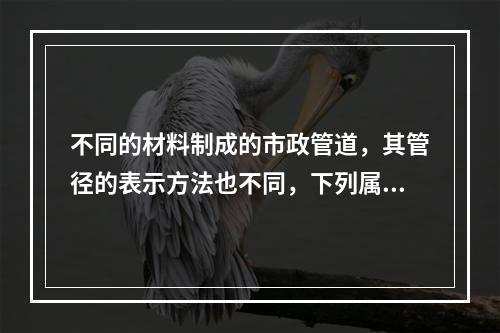 不同的材料制成的市政管道，其管径的表示方法也不同，下列属于球