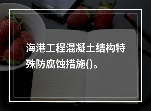 海港工程混凝土结构特殊防腐蚀措施()。