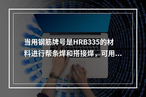 当用钢筋牌号是HRB335的材料进行帮条焊和搭接焊，可用E4