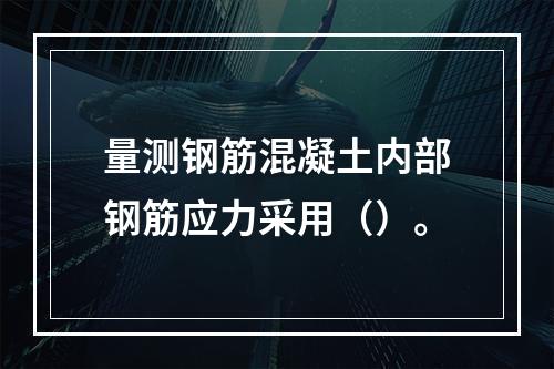 量测钢筋混凝土内部钢筋应力采用（）。