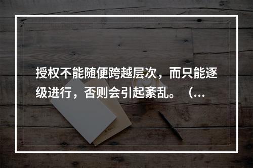 授权不能随便跨越层次，而只能逐级进行，否则会引起紊乱。（　）