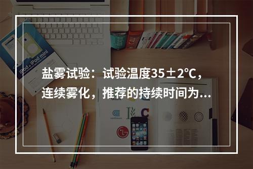 盐雾试验：试验温度35±2℃，连续雾化，推荐的持续时间为16