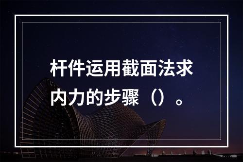 杆件运用截面法求内力的步骤（）。